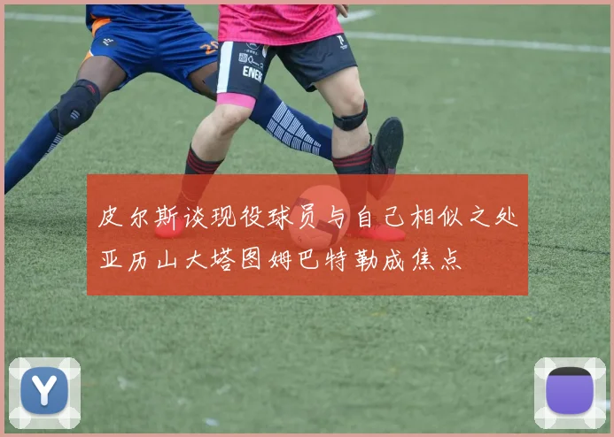 皮尔斯谈现役球员与自己相似之处亚历山大塔图姆巴特勒成焦点