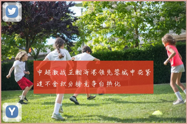 中超激战正酣海港领先蓉城申花紧追不舍积分榜竞争白热化
