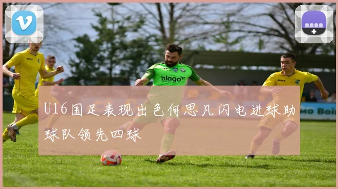 U16国足表现出色何思凡闪电进球助球队领先四球