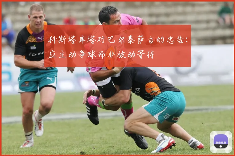 科斯塔库塔对巴尔泰萨吉的忠告：应主动争球而非被动等待