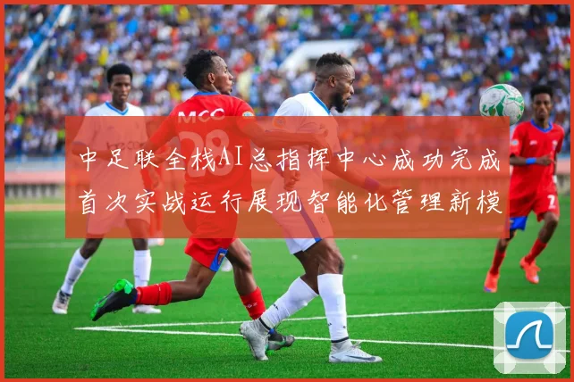 中足联全栈AI总指挥中心成功完成首次实战运行展现智能化管理新模式
