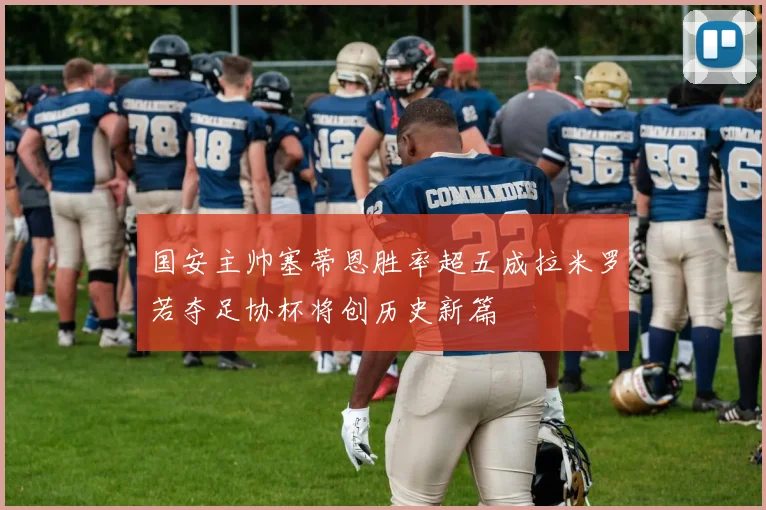 国安主帅塞蒂恩胜率超五成拉米罗若夺足协杯将创历史新篇