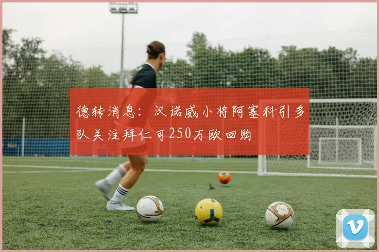 德转消息：汉诺威小将阿塞科引多队关注拜仁可250万欧回购